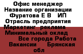 Офис-менеджер › Название организации ­ Фуратова Е.В., ИП › Отрасль предприятия ­ Маркетинг, реклама, PR › Минимальный оклад ­ 20 000 - Все города Работа » Вакансии   . Брянская обл.